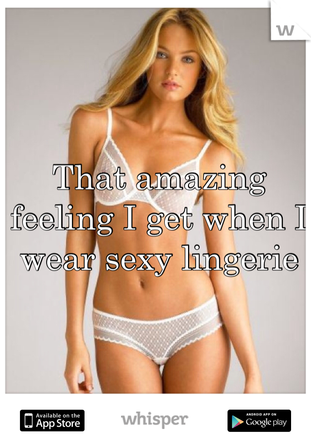That amazing feeling I get when I wear sexy lingerie 