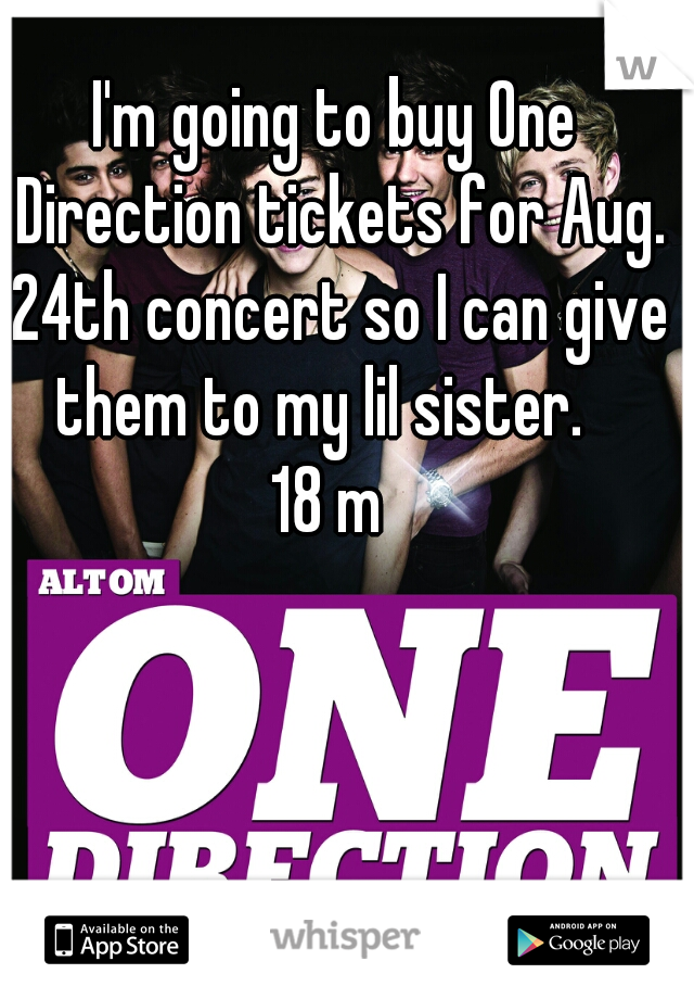 I'm going to buy One Direction tickets for Aug. 24th concert so I can give them to my lil sister.   
18 m 