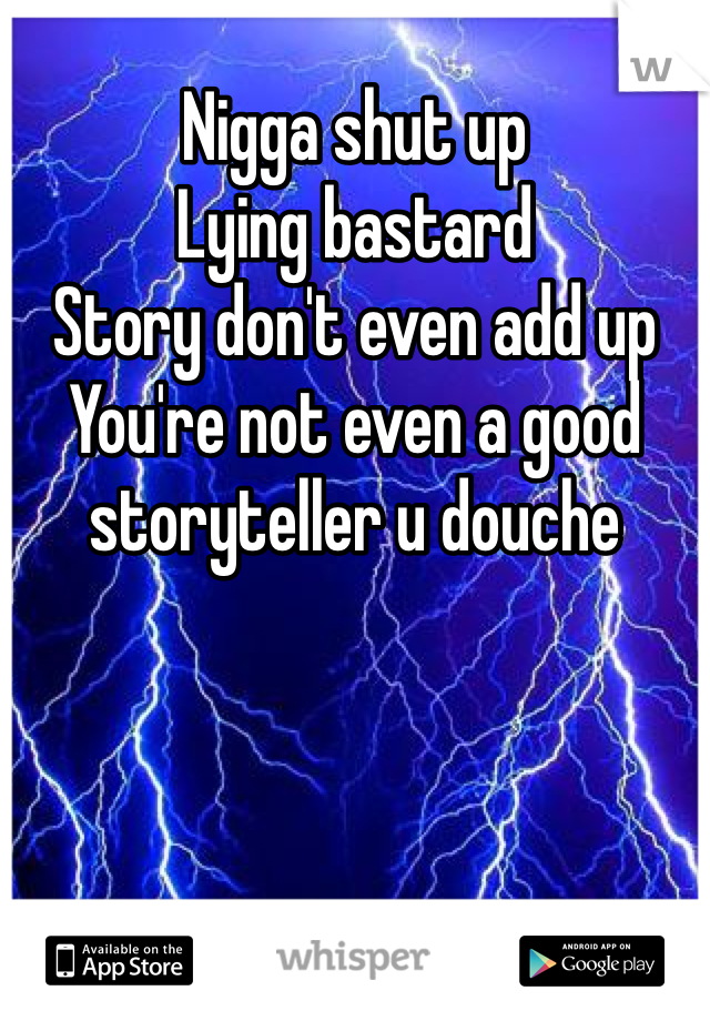 Nigga shut up
Lying bastard 
Story don't even add up
You're not even a good storyteller u douche 