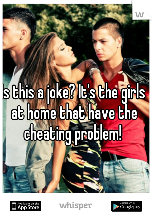 Is this a joke? It's the girls at home that have the cheating problem! 