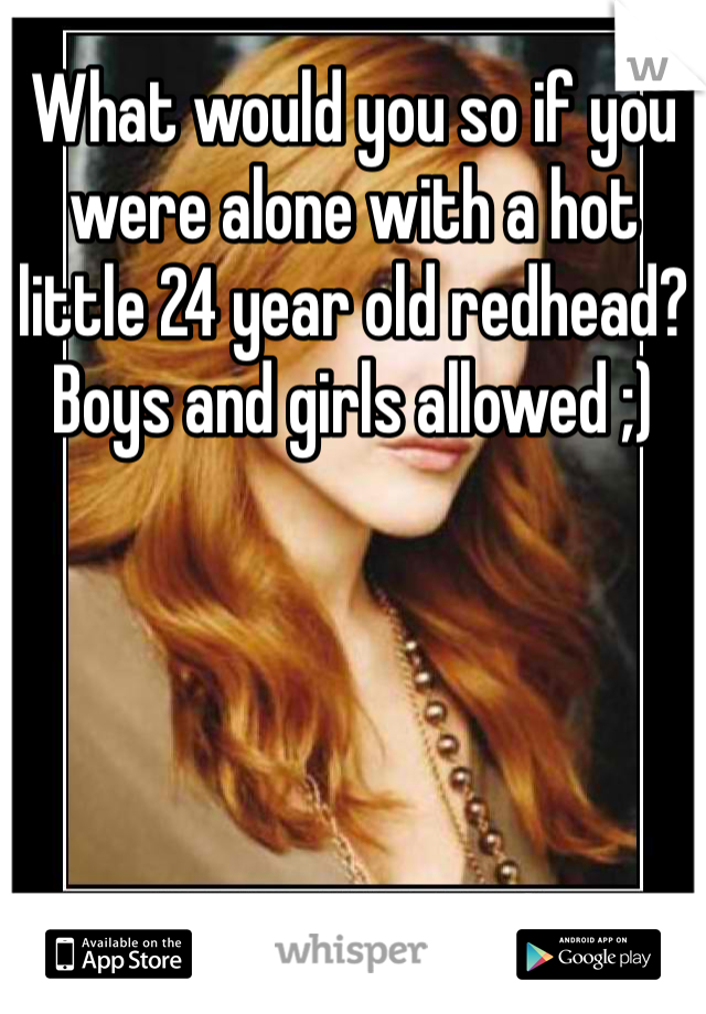 What would you so if you were alone with a hot little 24 year old redhead? Boys and girls allowed ;)