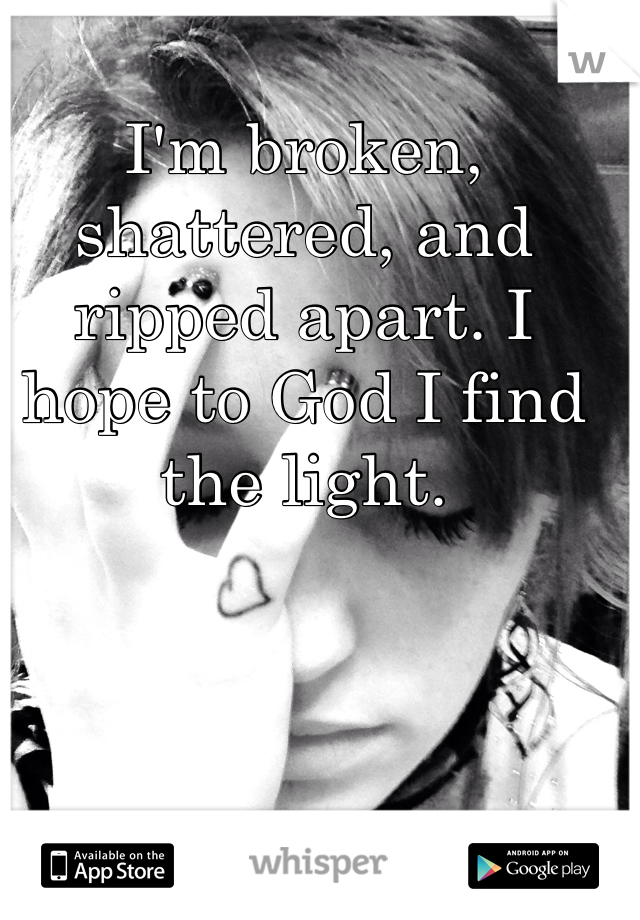 I'm broken, shattered, and ripped apart. I hope to God I find the light. 
