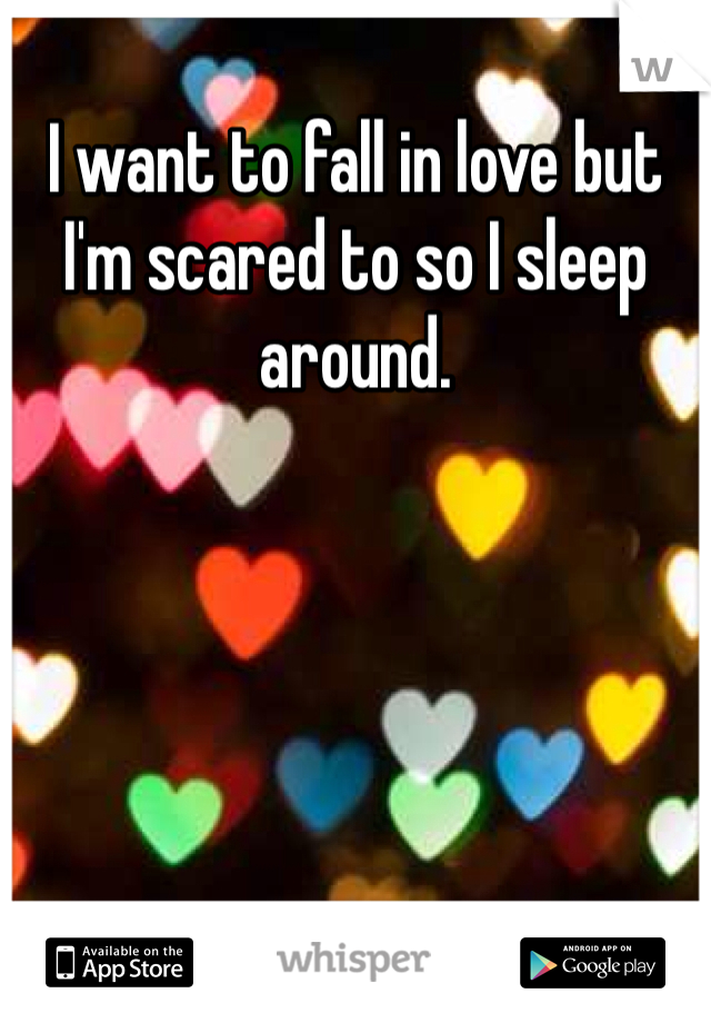 I want to fall in love but I'm scared to so I sleep around.