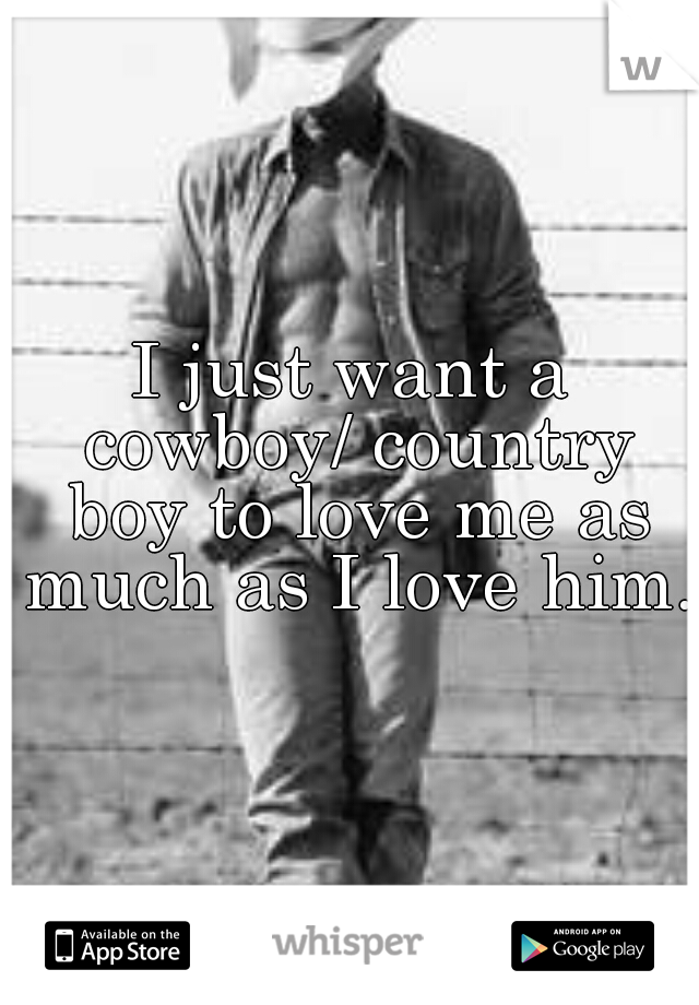 I just want a cowboy/ country boy to love me as much as I love him.