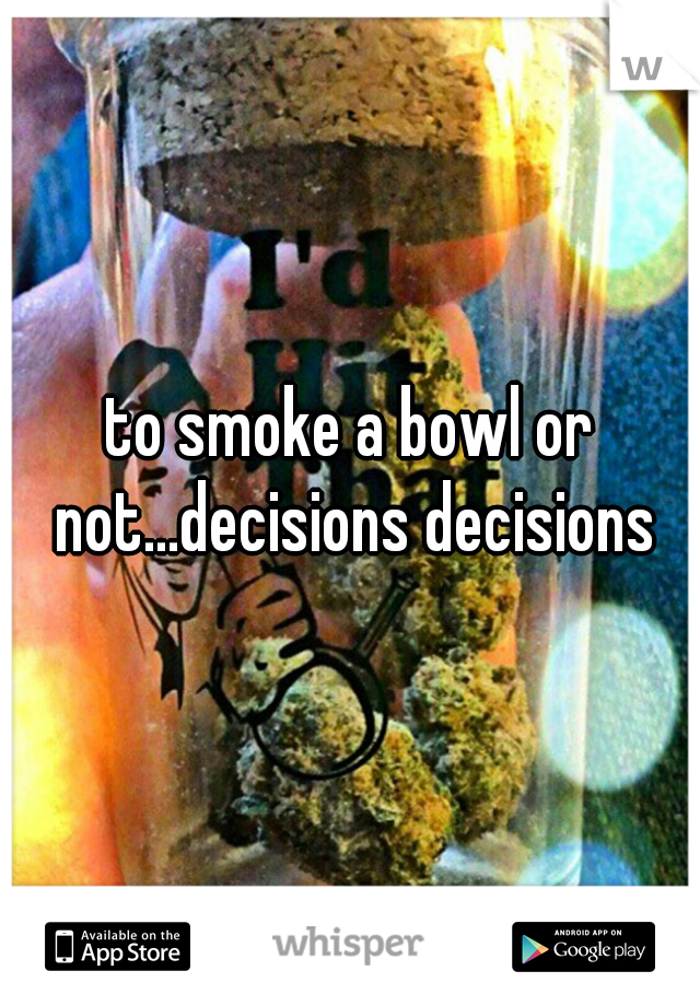 to smoke a bowl or not...decisions decisions