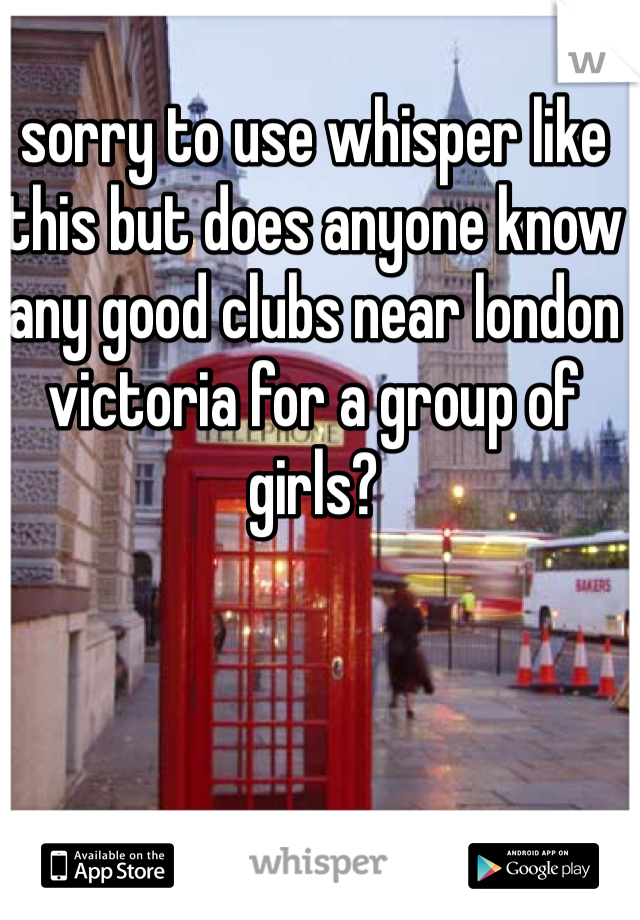 sorry to use whisper like this but does anyone know any good clubs near london victoria for a group of girls?
