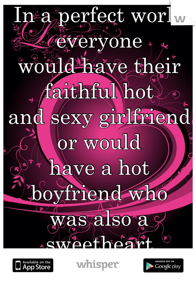 In a perfect world everyone 
would have their faithful hot 
and sexy girlfriend or would 
have a hot boyfriend who 
was also a sweetheart 