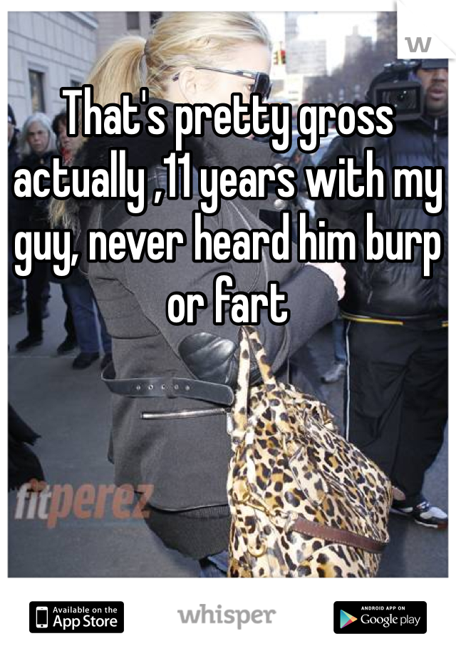 That's pretty gross actually ,11 years with my guy, never heard him burp or fart 
