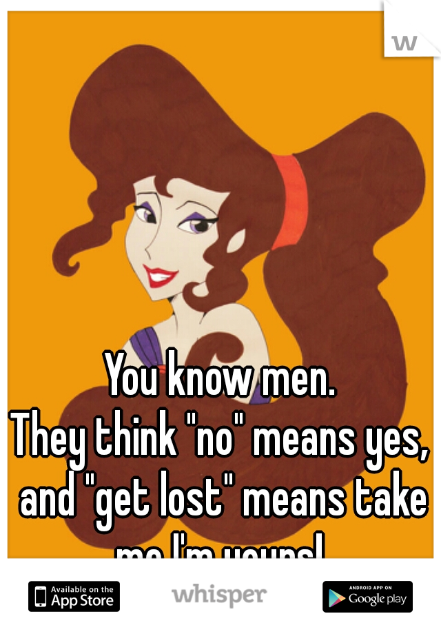 You know men.
They think "no" means yes, and "get lost" means take me I'm yours! 