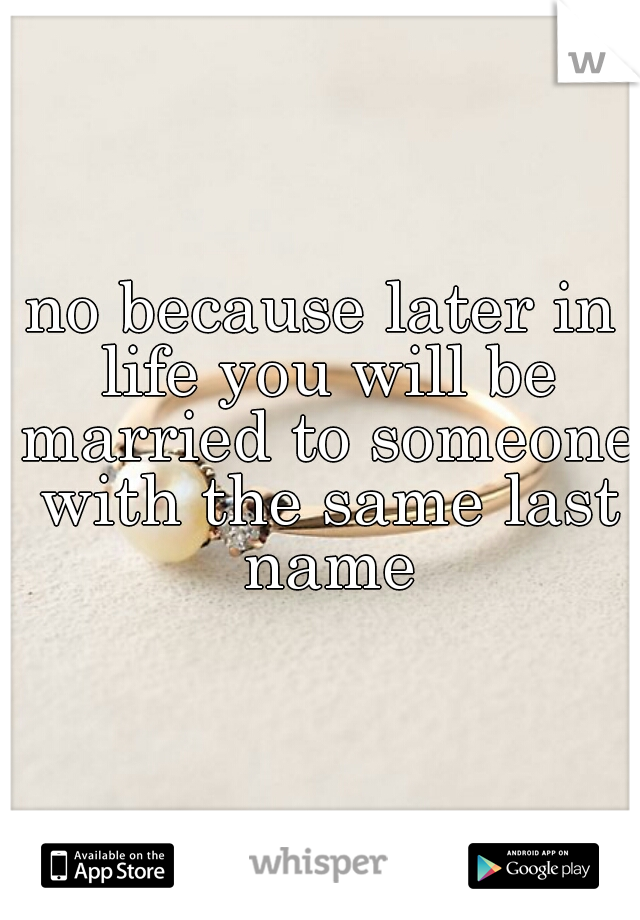 no because later in life you will be married to someone with the same last name