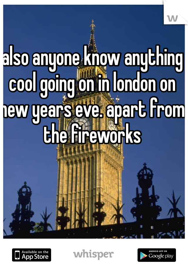also anyone know anything cool going on in london on new years eve. apart from the fireworks