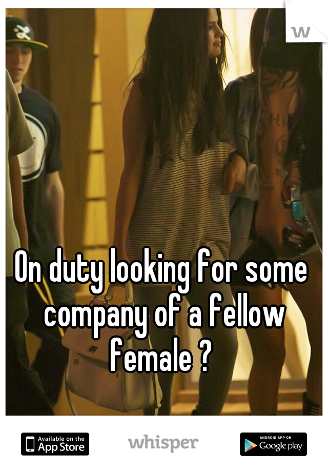 On duty looking for some company of a fellow female ? 