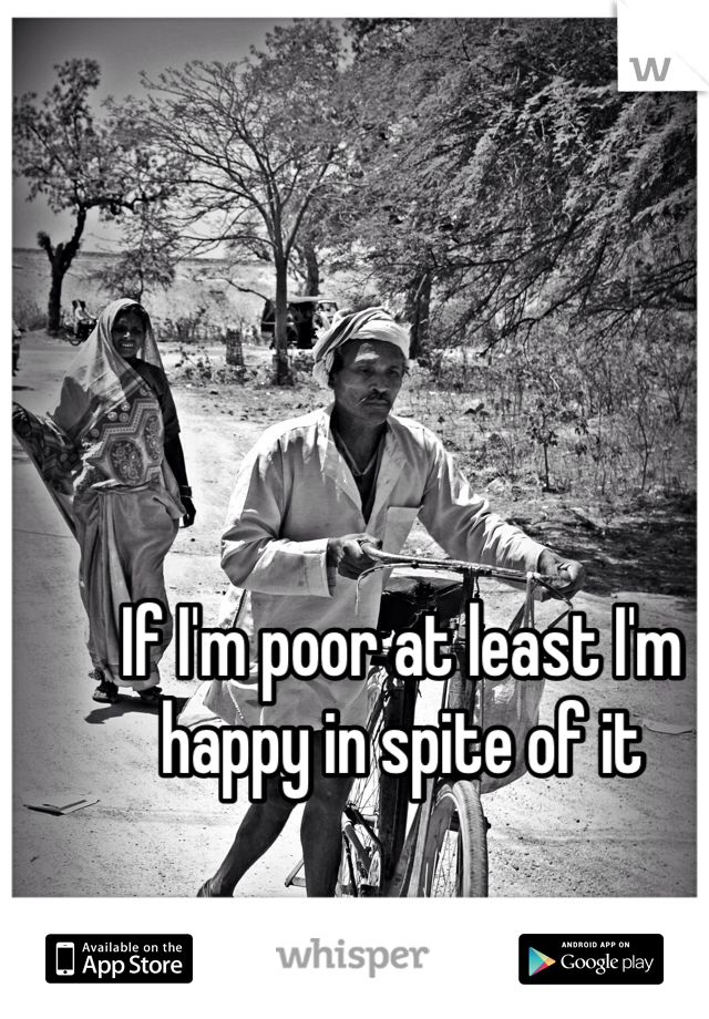 If I'm poor at least I'm happy in spite of it