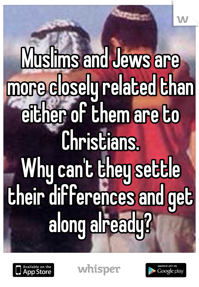 Muslims and Jews are more closely related than either of them are to Christians. 
Why can't they settle their differences and get along already? 