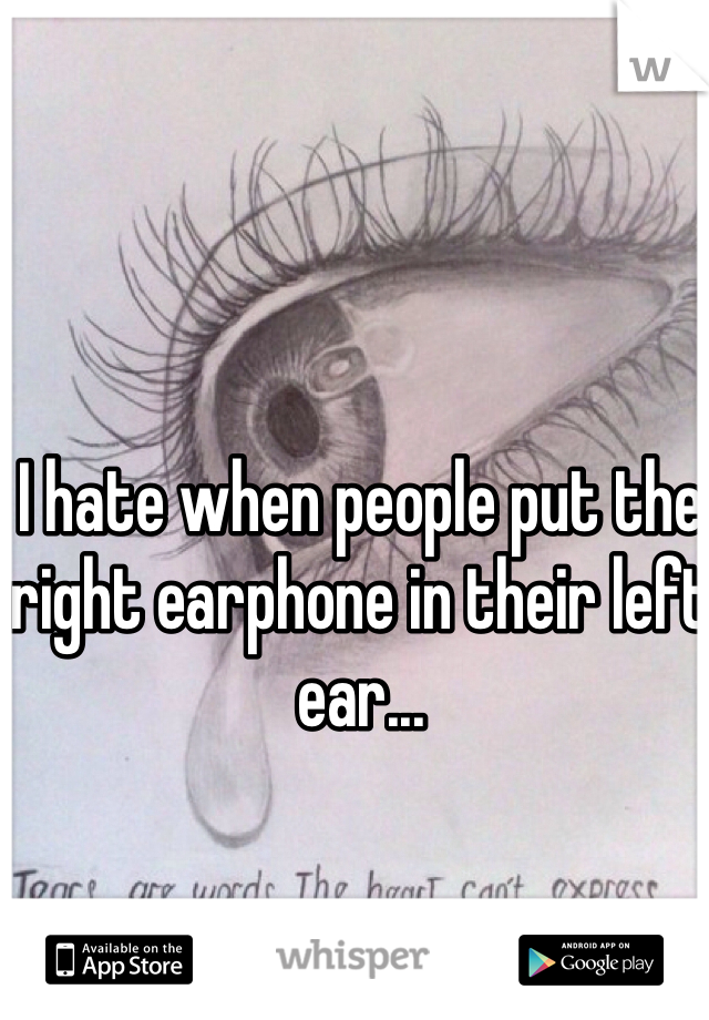 I hate when people put the right earphone in their left ear...