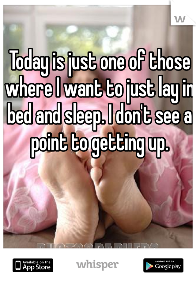 Today is just one of those where I want to just lay in bed and sleep. I don't see a point to getting up. 