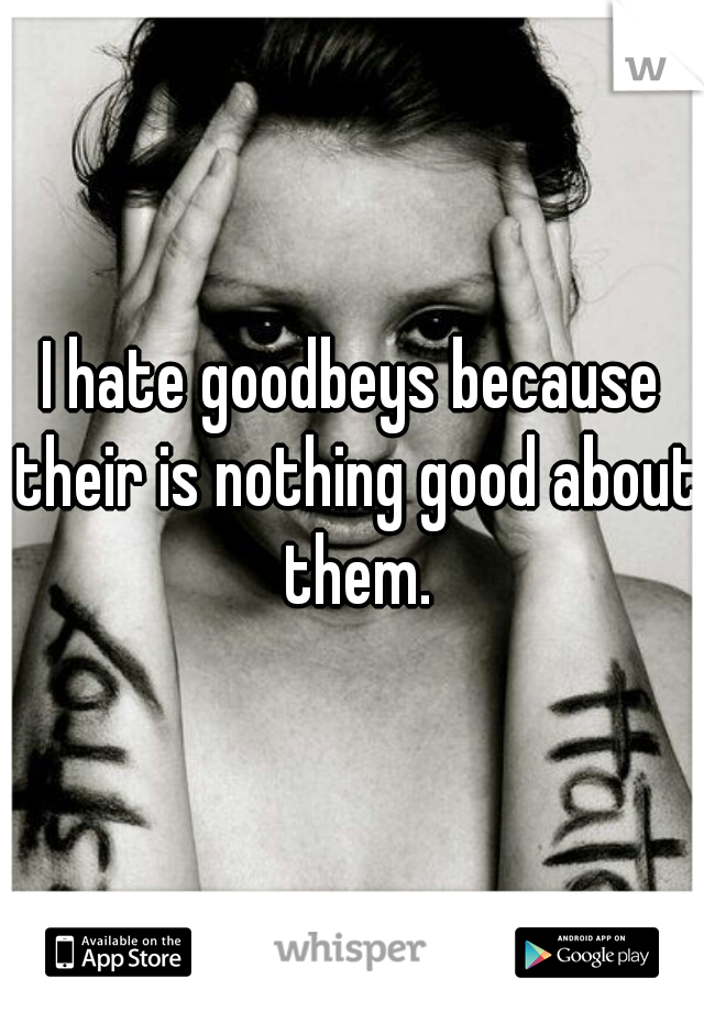 I hate goodbeys because their is nothing good about them.