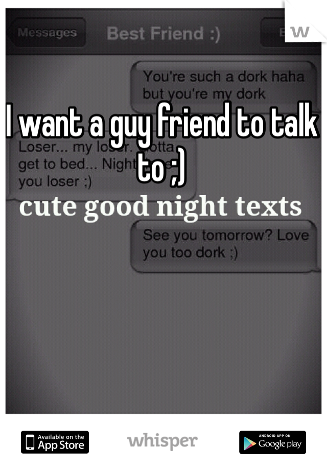 I want a guy friend to talk to ;)