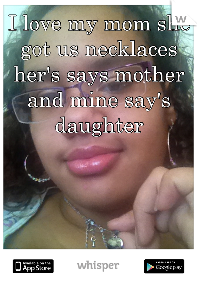 I love my mom she got us necklaces her's says mother and mine say's daughter  