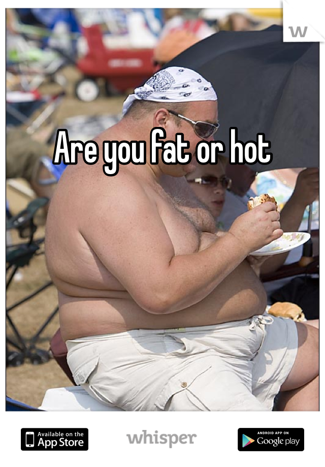 Are you fat or hot