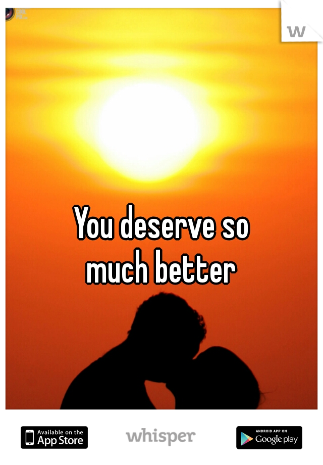 You deserve so
 much better 