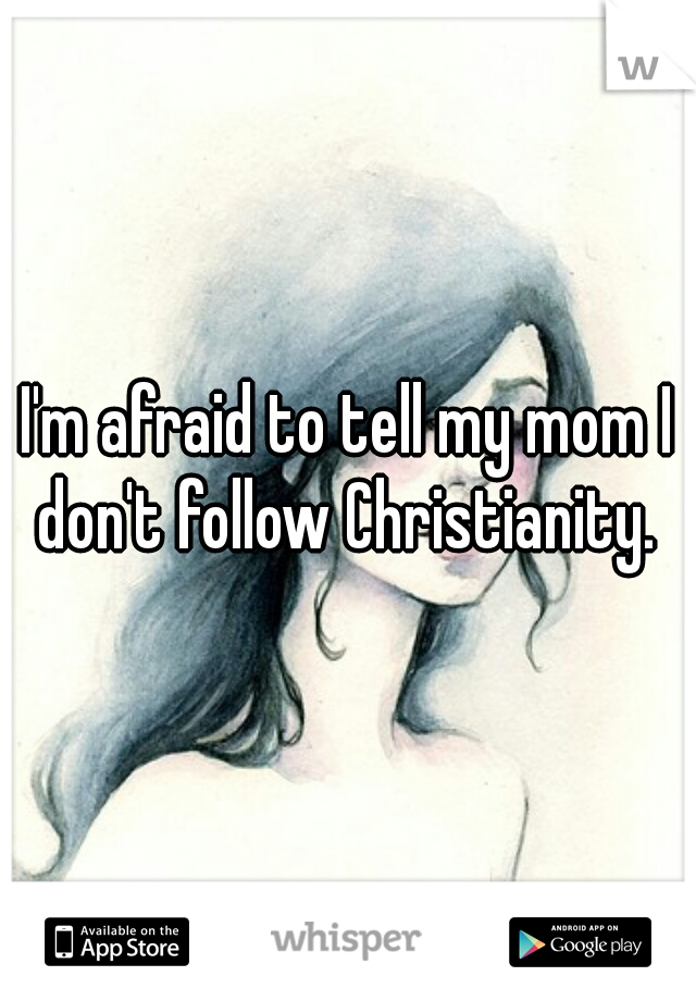 I'm afraid to tell my mom I don't follow Christianity. 