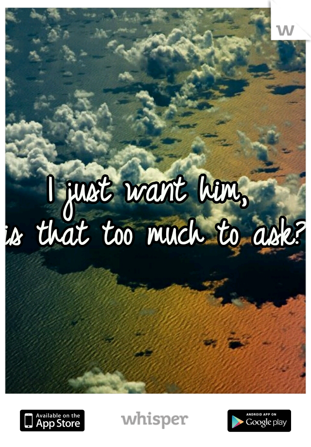 I just want him, 
is that too much to ask? 