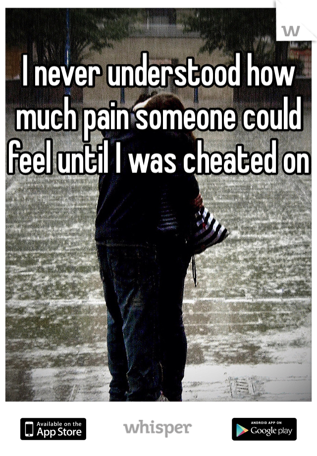 I never understood how much pain someone could feel until I was cheated on 