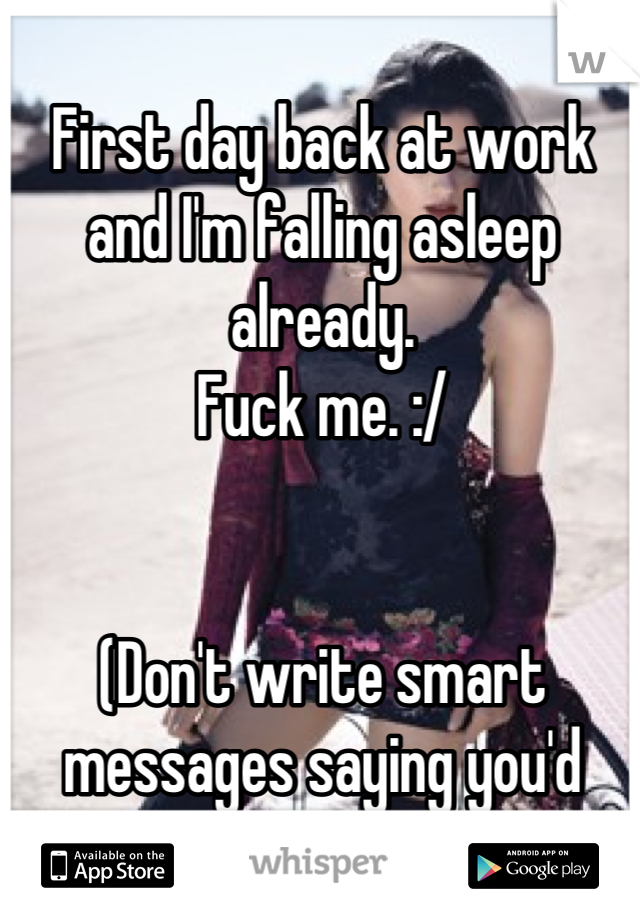 First day back at work and I'm falling asleep already. 
Fuck me. :/ 


(Don't write smart messages saying you'd fuck me either)