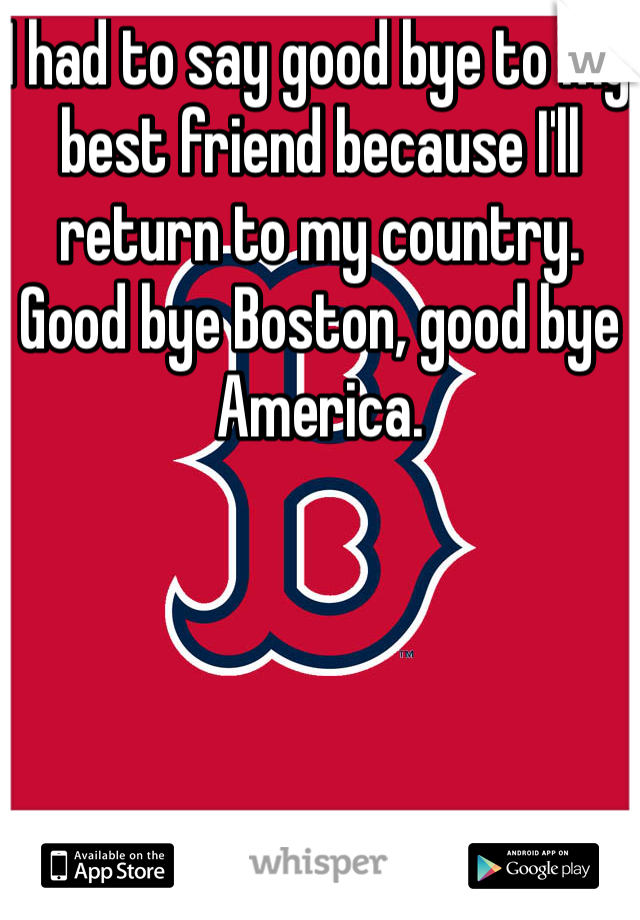 I had to say good bye to my best friend because I'll return to my country. Good bye Boston, good bye America.
