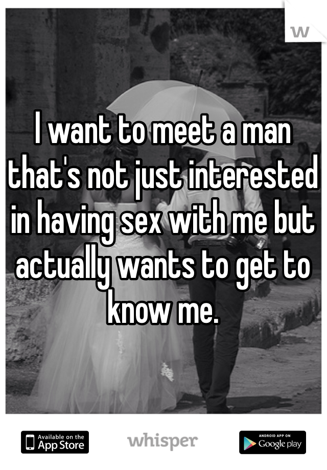 I want to meet a man that's not just interested in having sex with me but actually wants to get to know me.