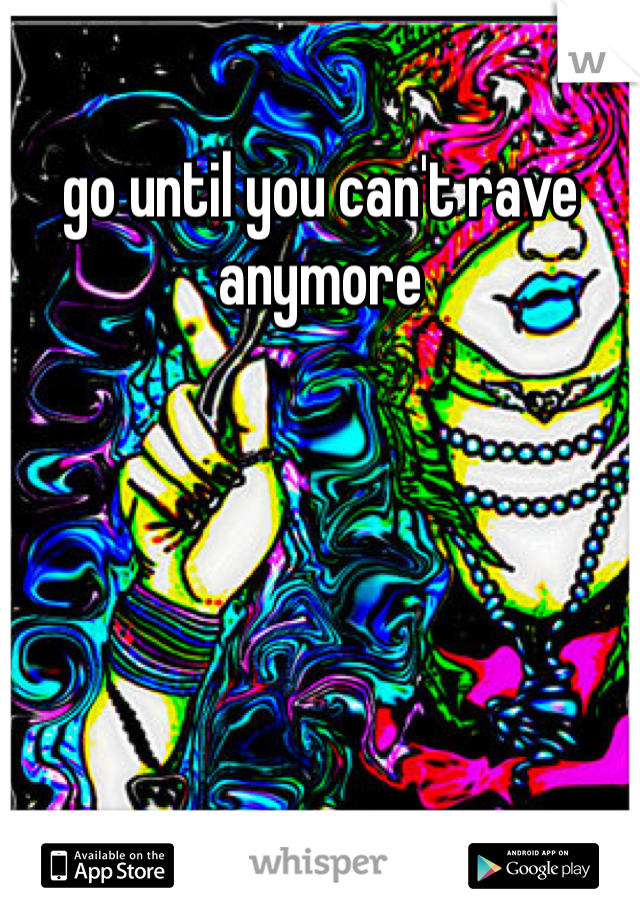 go until you can't rave anymore 