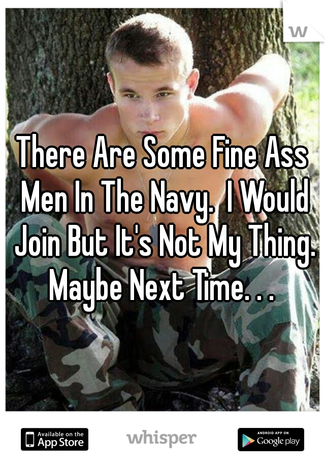 There Are Some Fine Ass Men In The Navy.  I Would Join But It's Not My Thing. Maybe Next Time. . . 