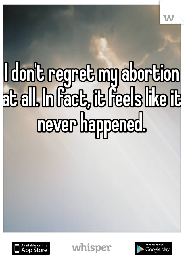 I don't regret my abortion at all. In fact, it feels like it never happened. 