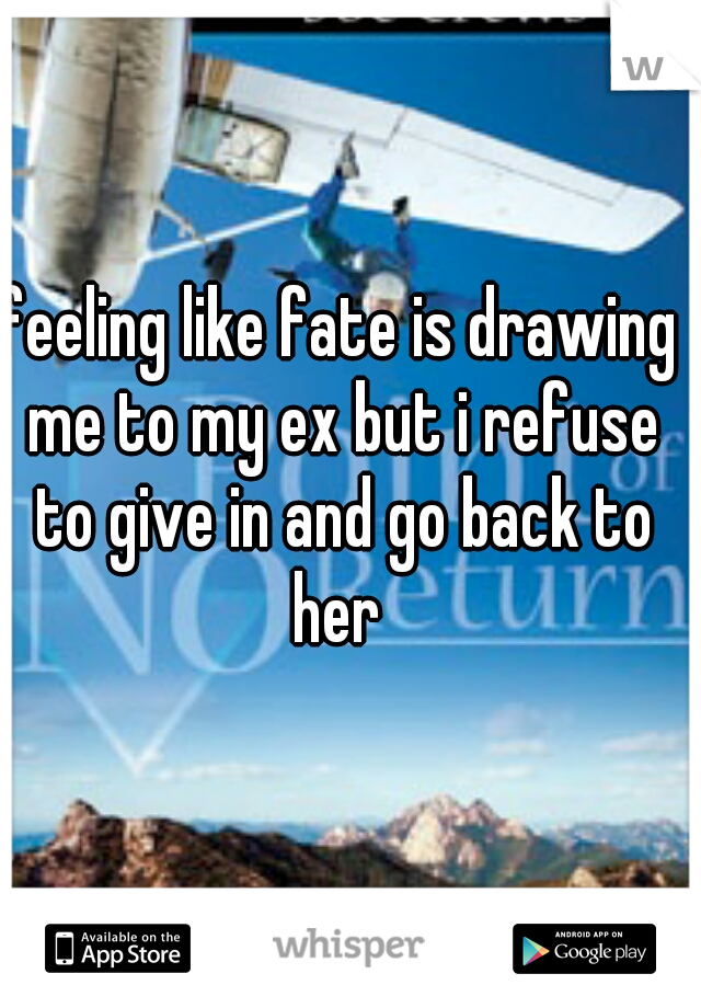 feeling like fate is drawing me to my ex but i refuse to give in and go back to her 

