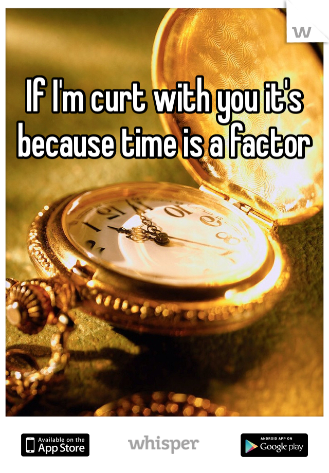 If I'm curt with you it's because time is a factor