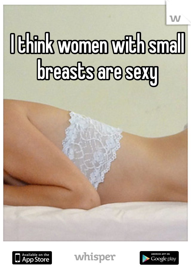 I think women with small
breasts are sexy