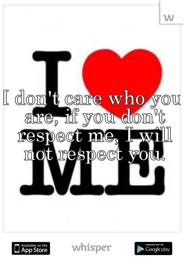 I don't care who you are, if you don't respect me, I will not respect you.