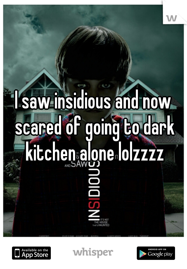 I saw insidious and now scared of going to dark kitchen alone lolzzzz