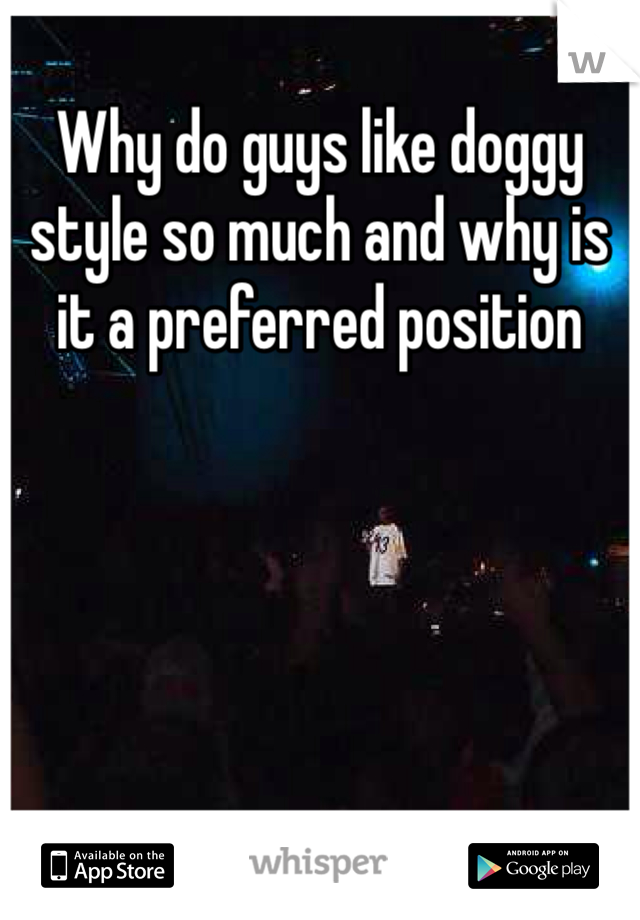 Why do guys like doggy style so much and why is it a preferred position