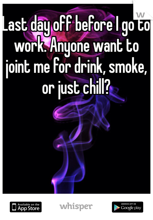 Last day off before I go to work. Anyone want to joint me for drink, smoke, or just chill?
