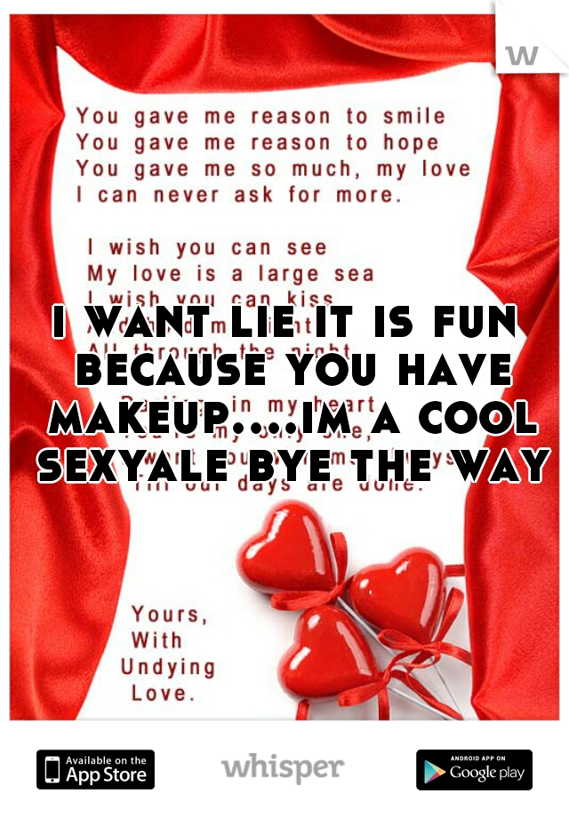 i want lie it is fun because you have makeup....im a cool sexyale bye the way