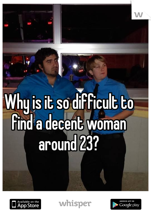 Why is it so difficult to find a decent woman around 23?