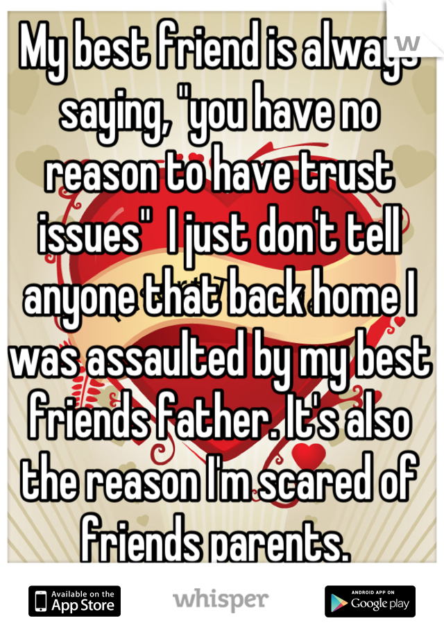 My best friend is always saying, "you have no reason to have trust issues"  I just don't tell anyone that back home I was assaulted by my best friends father. It's also the reason I'm scared of friends parents. 