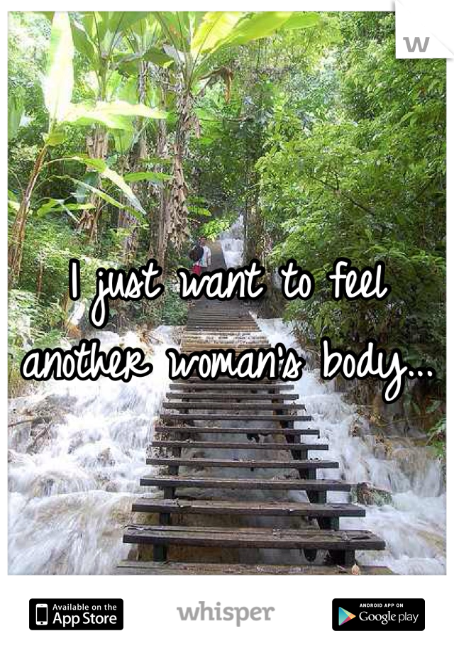 I just want to feel another woman's body...
