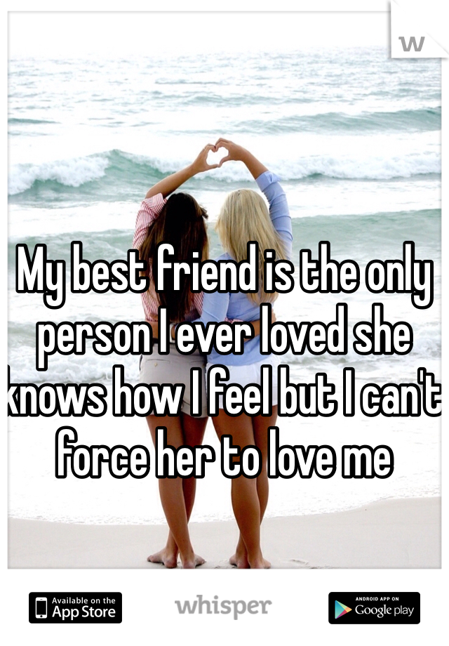My best friend is the only person I ever loved she knows how I feel but I can't force her to love me 