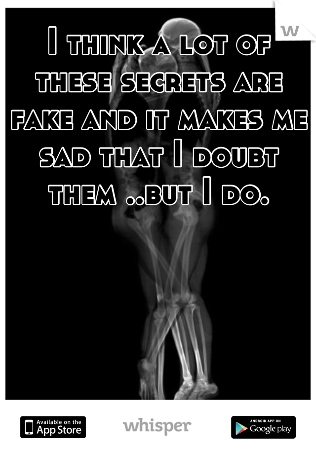 I think a lot of these secrets are fake and it makes me sad that I doubt them ..but I do.