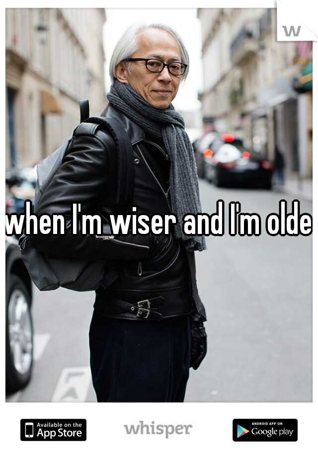 when I'm wiser and I'm older