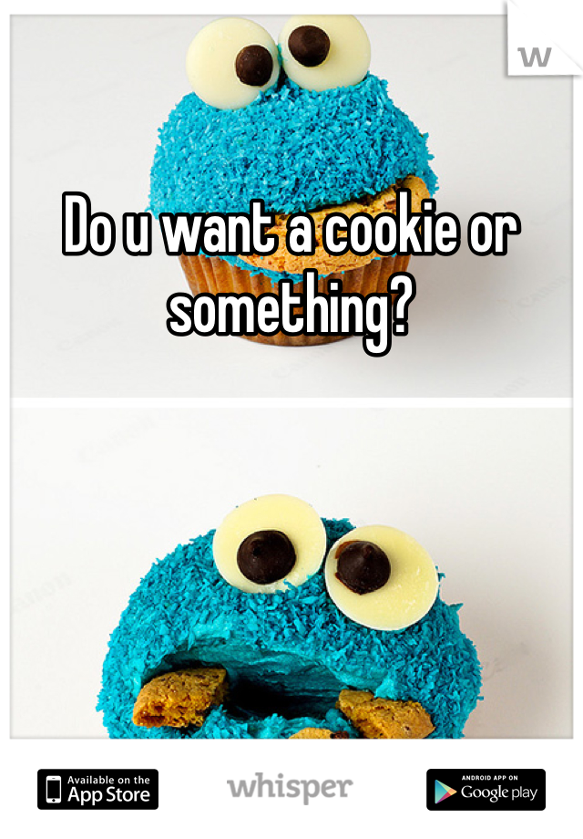 Do u want a cookie or something?