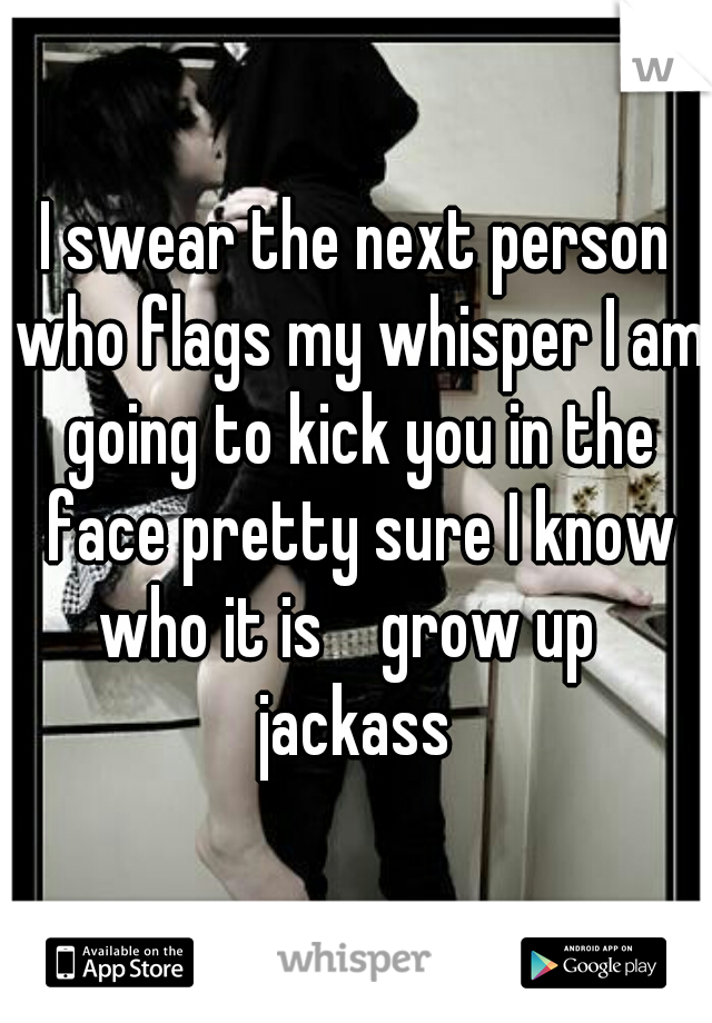 I swear the next person who flags my whisper I am going to kick you in the face pretty sure I know who it is    grow up   jackass 
